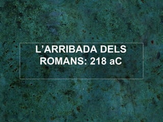 L’ARRIBADA DELS ROMANS: 218 aC 