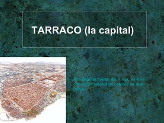 TARRACO (la capital) A la segona meitat del s. I aC se li va concedir l'estatut de colònia de dret romà.   