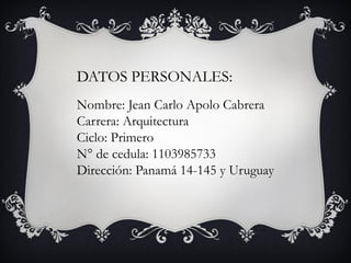 DATOS PERSONALES:
Nombre: Jean Carlo Apolo Cabrera
Carrera: Arquitectura
Ciclo: Primero
N° de cedula: 1103985733
Dirección: Panamá 14-145 y Uruguay
 
