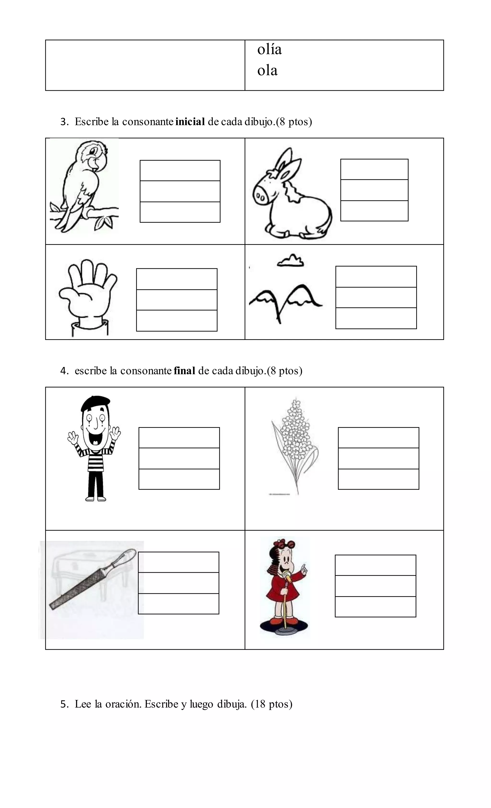 olía
ola
3. Escribe la consonanteinicial de cada dibujo.(8 ptos)
4. escribe la consonante final de cada dibujo.(8 ptos)
5. Lee la oración. Escribe y luego dibuja. (18 ptos)