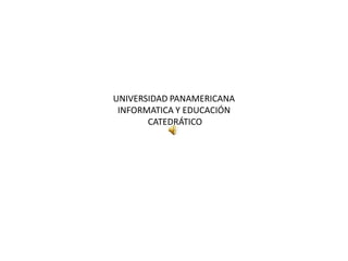 UNIVERSIDAD PANAMERICANA
 INFORMATICA Y EDUCACIÓN
       CATEDRÁTICO
 