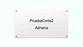 PruebaCorta2
Adriana
 