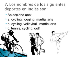  Seleccione

una:
 a. cycling, jogging, martial arts
 b. cycling, volleyball, martial arts
 c. tennis, cycling, golf

 