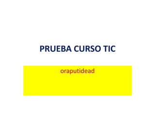 PRUEBA CURSO TIC
oraputidead
 