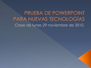 PRUEBA DE POWERPOINT PARA NUEVAS TECNOLOGÍAS Clase de lunes 29 noviembre de 2010. 
