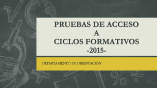 PRUEBAS DE ACCESO
A
CICLOS FORMATIVOS
-2015-
DEPARTAMENTO DE ORIENTACIÓN
 