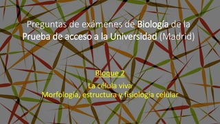 Bloque 2
La célula viva
Morfología, estructura y fisiología celular
Preguntas de exámenes de Biología de la
Prueba de acceso a la Universidad (Madrid)
 