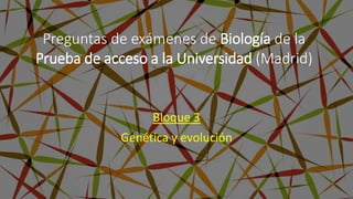 Bloque 3
Genética y evolución
Preguntas de exámenes de Biología de la
Prueba de acceso a la Universidad (Madrid)
 