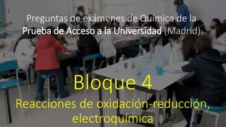 Preguntas de exámenes de Química de la
Prueba de Acceso a la Universidad (Madrid)
Bloque 4
Reacciones de oxidación-reducción,
electroquímica
 