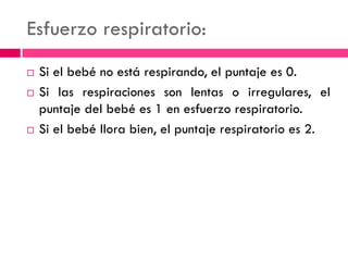 Esfuerzo respiratorio:
 Si el bebé no está respirando, el puntaje es 0.
 Si las respiraciones son lentas o irregulares, el
puntaje del bebé es 1 en esfuerzo respiratorio.
 Si el bebé llora bien, el puntaje respiratorio es 2.
 