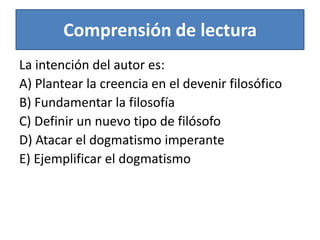Comprensión de lecturaLa intención del autor es:A) Plantear la creencia en el devenir filosóficoB) Fundamentar la filosofíaC) Definir un nuevo tipo de filósofoD) Atacar el dogmatismo imperanteE) Ejemplificar el dogmatismo  