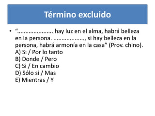 Término excluido“...................... hay luz en el alma, habrá belleza en la persona. ..................., si hay belleza en la persona, habrá armonía en la casa” (Prov. chino).A) Si / Por lo tantoB) Donde / PeroC) Si / En cambioD) Sólo si / MasE) Mientras / Y