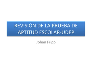 REVISIÓN DE LA PRUEBA DE APTITUD ESCOLAR-UDEP Johan Fripp 