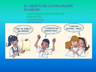 EL OBJETO DE LA EVALUACIÓN
ES MEDIR:
• DESTREZAS CON CRITERIO DE
DESEMPEÑO
• CONTENIDOS
• ACTITUDES
 