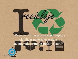 reciclaje
Reciclar: Es un proceso que implica
clasificar materiales usados y
acumulados para después restaurarlo
 