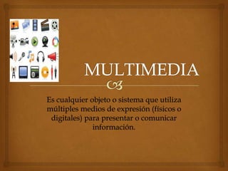 Es cualquier objeto o sistema que utiliza
múltiples medios de expresión (físicos o
 digitales) para presentar o comunicar
              información.
 