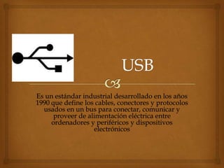 Es un estándar industrial desarrollado en los años
1990 que define los cables, conectores y protocolos
  usados en un bus para conectar, comunicar y
      proveer de alimentación eléctrica entre
     ordenadores y periféricos y dispositivos
                   electrónicos
 