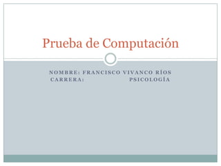 Nombre: Francisco Vivanco Ríos Carrera:                      Psicología Prueba de Computación 