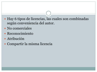 Hay 6 tipos de licencias, las cuales son combinadas según conveniencia del autor.No comercialesReconocimientoAtribuciónCompartir la misma licencia