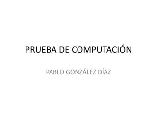PRUEBA DE COMPUTACIÓN

    PABLO GONZÁLEZ DÍAZ
 
