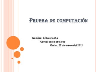 PRUEBA DE COMPUTACIÓN

 Nombre: Erika chocho
       Curso: sexto sociales
               Fecha: 07 de marzo del 2012
 
