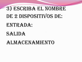 3) escriba el nombre
de 2 dispositivos de:
Entrada:
Salida
Almacenamiento
 