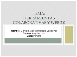 TEMA:
     HERRAMIENTAS
 COLABORATIVAS Y WEB 2.0

Nombre: Daniela Lilibeth Imaicela Sandoval
         Carrera: Arquitectura
             Ciclo: Primero
 
