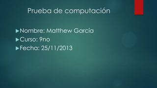 Prueba de computación
 Nombre:

Matthew García
 Curso: 9no
 Fecha: 25/11/2013

 