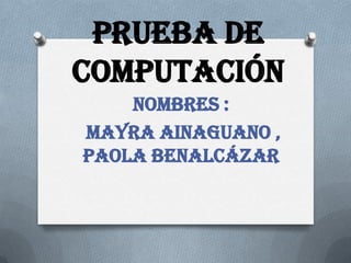 Prueba de
computación
Nombres :
Mayra Ainaguano ,
Paola Benalcázar

 