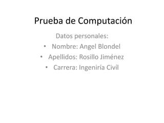 Prueba de Computación
Datos personales:
• Nombre: Angel Blondel
• Apellidos: Rosillo Jiménez
• Carrera: Ingeniría Civíl
 