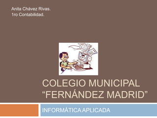 COLEGIO MUNICIPAL
“FERNÁNDEZ MADRID”
INFORMÁTICAAPLICADA
Anita Chávez Rivas.
1ro Contabilidad.
 
