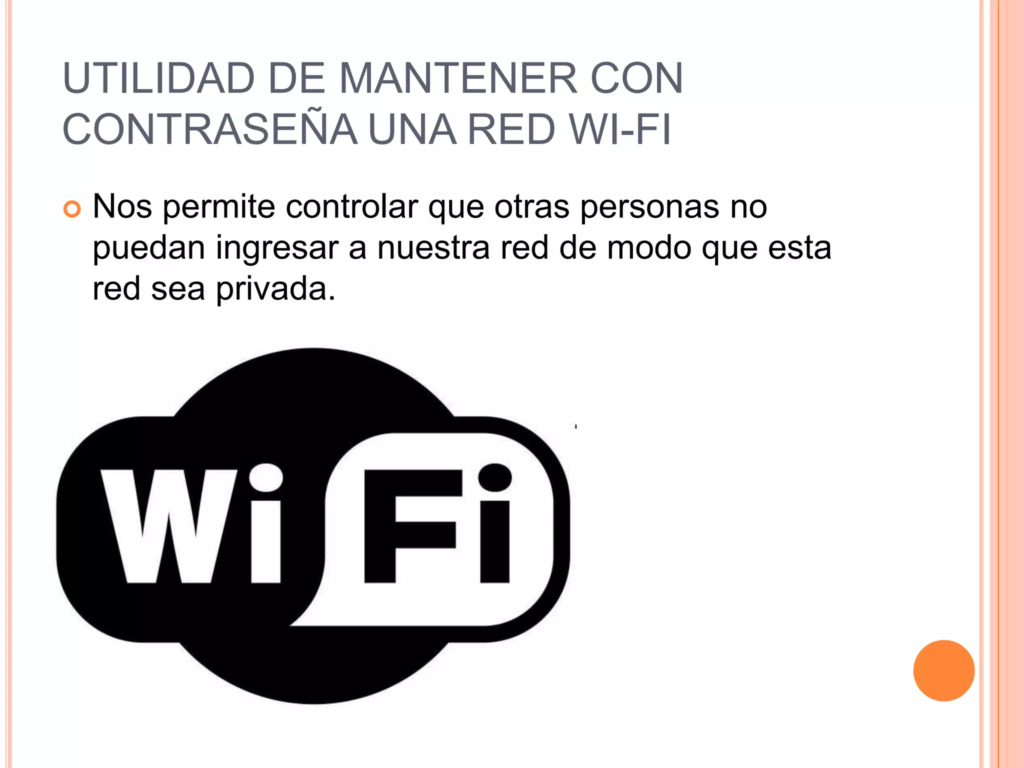 UTILIDAD DE MANTENER CON
CONTRASEÑA UNA RED WI-FI
   Nos permite controlar que otras personas no
    puedan ingresar a nuestra red de modo que esta
    red sea privada.
 