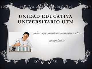 UNIDAD EDUCATIVA
UNIVERSITARIO UTN
como hacer un mantenimiento preventivo al
computador
 