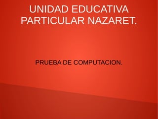 UNIDAD EDUCATIVA 
PARTICULAR NAZARET. 
PRUEBA DE COMPUTACION. 
 