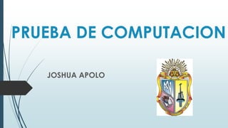 PRUEBA DE COMPUTACION
JOSHUA APOLO
 