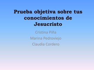 Prueba objetiva sobre tus
conocimientos de
Jesucristo
Cristina Piña
Marina Pedroviejo
Claudia Cordero
 