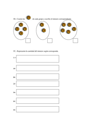 III.- Cuenta las de cada grupo y escribe el número correspondiente.
IV.- Representa la cantidad del número según corresponda.
1=
4=
8=
2=
9=
6=
5=