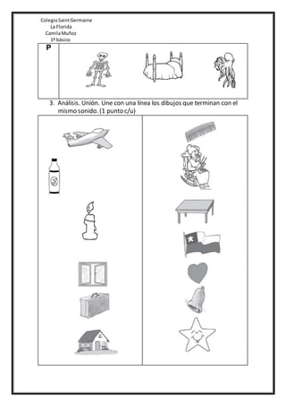 ColegioSaintGermaine
La Florida
CamilaMuñoz
1º básico
P
3. Análisis. Unión. Une con una línea los dibujos que terminan con el
mismo sonido. (1 punto c/u)
 
