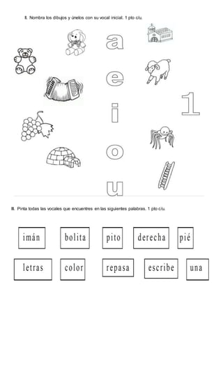 II. Nombra los dibujos y únelos con su vocal inicial. 1 pto c/u.
III. Pinta todas las vocales que encuentres en las siguientes palabras. 1 pto c/u.
 