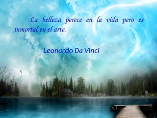 La belleza perece en la vida pero es
inmortal en el arte.
Leonardo Da Vinci
 