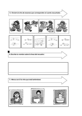 5.- Encierra la tira de escenas que corresponden al cuento escuchado:
6.-Escribe tu nombre sobre la línea del recuadro:
7.- Marca con X la niña que está bañándose:
 