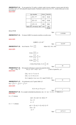 PROYECTO Nº 13. En una granja hay 231 pollos; su dueño vende la tercera, séptima y onceava parte del total a
S/.4,30;S/. 5,20 y S/. 4,80 cada pollo respectivamente. Finalmente vende el resto a S/.3, 70. ¿Cuánto obtuvo por la venta
de los pollos?
SOLUCIÓN
Nro. de pollos Precio Total (S/)
1
.231 77
3
 4,30 331,10
1
.231 33
7
 5,20 171,60
1
.231 21
11
 4,80 100,8
Resto: 231 - (77+33+21) = 100 3,70 370
973,50
Obtuvo 973,50
Rpta:
PROYECTO Nº 14. El número 0,00015 en notación científica se escribe como:
SOLUCIÓN
4
0,00015 1,5 10
 
Rpta:
PROYECTO Nº 15. Sea la función:
1
1
)(



x
x
xF Hallar: F(2) . F(3) . F(4)
SOLUCIÓN
 
 
 
     
2 1
2 3
2 1
3 1 4
3 2
3 1 2
4 1 5
4
4 1 3
5
2 . 3 . 4 3 2 10
3
F
F
F
F F F

 


  


 

    
Rpta:
PROYECTO Nº 16. Del siguiente polinomio se conocen los siguientes datos:
GRx = 7; GRy = 8 P(x; y) = 2xm+1
-3xm
yn
+ 5yn + 2
¿Cuál es el grado P(x ; y) ?
SOLUCIÓN
   
. 1 7 6
. 2 8 6
. max 1; ; 2 max 7;12;8 12
x
y
G R m m
G R n n
G A m m n n
    
    
     
Rpta:
PROYECTO Nº 17. Si el polinomio es de 5º grado. Hallar “p”:
P(x) = 3
3 x1+p
+ 6 x2+p
+ 7 x4+p
SOLUCIÓN
. 4 5 1G A p p    
Rpta:
PROYECTO Nº 18. Si se cumple la identidad de polinomios: m(x - 2) + n(x + 1)  4x – 17 .Hallar m y n
SOLUCIÓN
Si 2x  entonces
     2 2 2 1 4 2 17
3 9
3
m n
n
n
    
 
 
Si 1x   entonces
     1 2 1 1 4 1 17
3 21
7
m n
m
m
       
  

Rpta:
S/ 973,50
1,5 x 10-4
12
1
m=7; n=-3
10
 