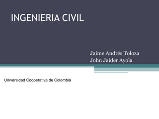 INGENIERIA CIVIL
Jaime Andrés Toloza
John Jaider Ayola
Universidad Cooperativa de Colombia
 