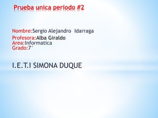 Nombre:Sergio Alejandro Idarraga
Profesora:Alba Giraldo
Area:Informatica
Grado:7°
I.E.T.I SIMONA DUQUE
Prueba unica periodo #2
 