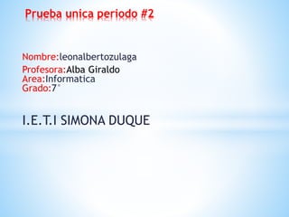 Nombre:leonalbertozulaga
Profesora:Alba Giraldo
Area:Informatica
Grado:7°
I.E.T.I SIMONA DUQUE
Prueba unica periodo #2
 