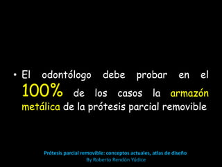• El odontólogo debe probar en el 
100% de los casos la armazón 
metálica de la prótesis parcial removible 
Prótesis parcial removible: conceptos actuales, atlas de diseño 
By Roberto Rendón Yúdice 
 