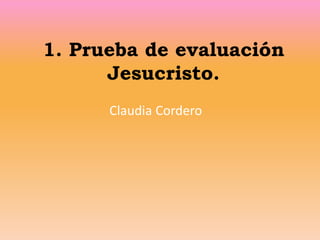 1. Prueba de evaluación
Jesucristo.
Claudia Cordero
 