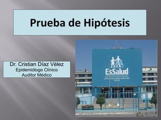 Prueba de Hipótesis


Dr. Cristian Díaz Vélez
  Epidemiólogo Clínico
     Auditor Médico
 