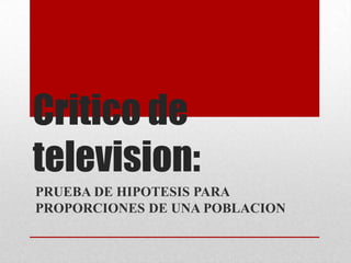 Critico de
television:
PRUEBA DE HIPOTESIS PARA
PROPORCIONES DE UNA POBLACION
 