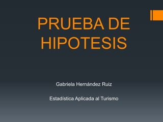 PRUEBA DE 
HIPOTESIS 
Gabriela Hernández Ruiz 
Estadística Aplicada al Turismo 
 